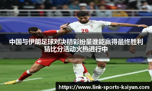 中国与伊朗足球对决精彩纷呈谁能赢得最终胜利猜比分活动火热进行中