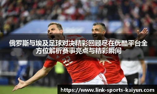 俄罗斯与埃及足球对决精彩回顾尽在优酷平台全方位解析赛事亮点与精彩瞬间