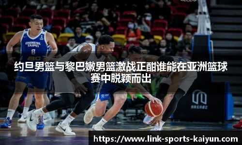 约旦男篮与黎巴嫩男篮激战正酣谁能在亚洲篮球赛中脱颖而出
