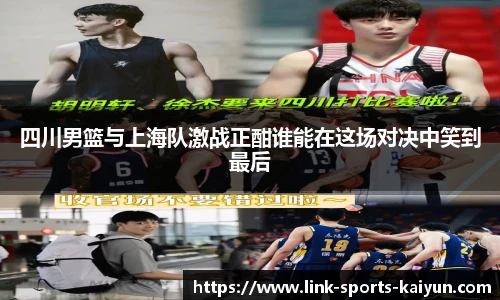 四川男篮与上海队激战正酣谁能在这场对决中笑到最后