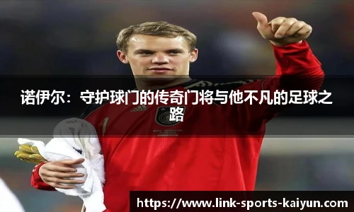 诺伊尔：守护球门的传奇门将与他不凡的足球之路