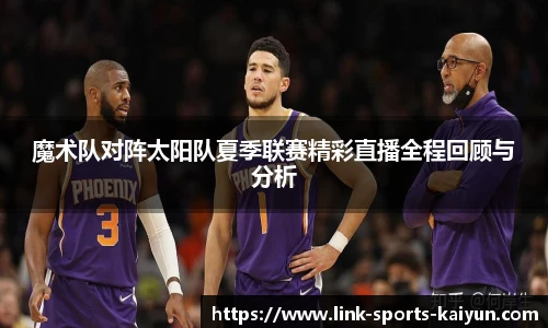 魔术队对阵太阳队夏季联赛精彩直播全程回顾与分析